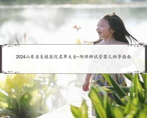 2024山东省生殖医院名单大全-附供卵试管婴儿助孕